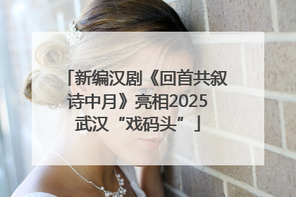 新编汉剧《回首共叙诗中月》亮相2025武汉“戏码头”